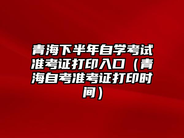 青海下半年自学考试准考证打印入口（青海自考准考证打印时间）