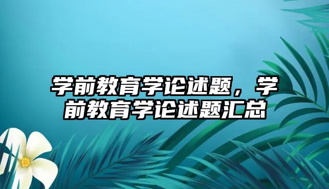 学前教育学论述题，学前教育学论述题汇总