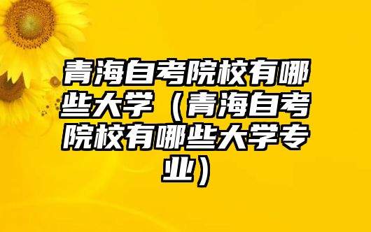 青海自考院校有哪些大学（青海自考院校有哪些大学专业）