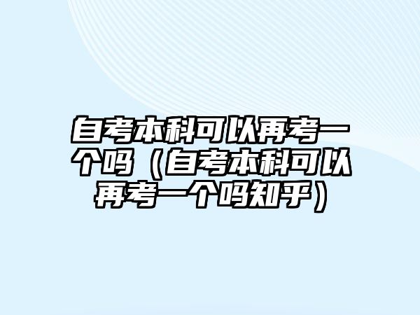 自考本科可以再考一个吗（自考本科可以再考一个吗知乎）