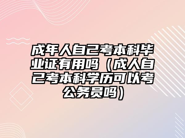 成年人自己考本科毕业证有用吗（成人自己考本科学历可以考公务员吗）