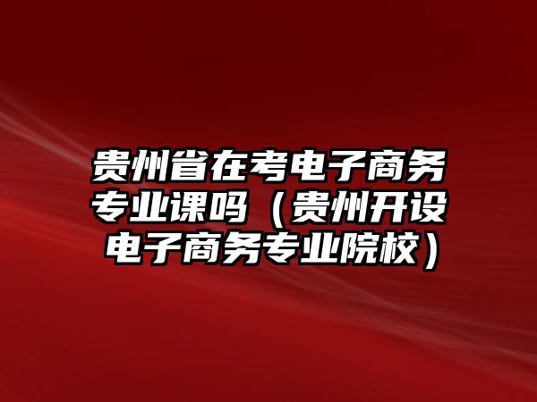 贵州省在考电子商务专业课吗（贵州开设电子商务专业院校）