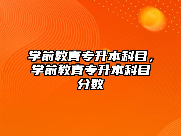 学前教育专升本科目，学前教育专升本科目分数