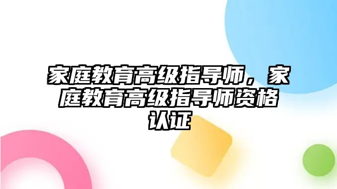 家庭教育高级指导师，家庭教育高级指导师资格认证