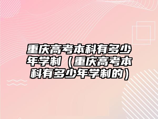 重庆高考本科有多少年学制（重庆高考本科有多少年学制的）