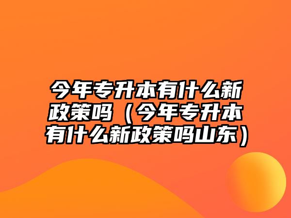 今年专升本有什么新政策吗（今年专升本有什么新政策吗山东）