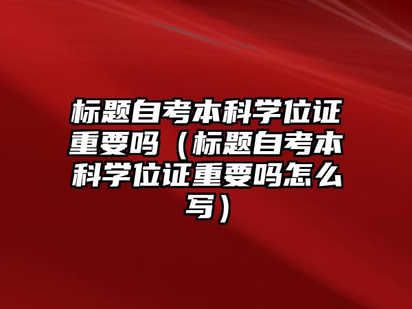 标题自考本科学位证重要吗（标题自考本科学位证重要吗怎么写）