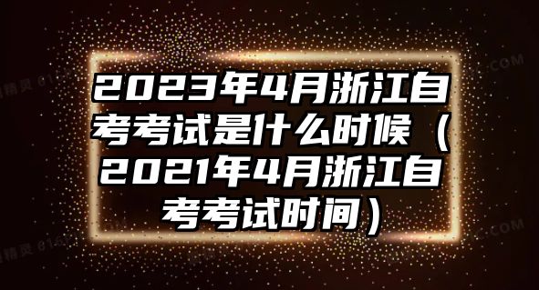 2023年4月浙江自考考试是什么时候（2021年4月浙江自考考试时间）