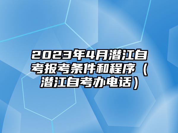 2023年4月潜江自考报考条件和程序（潜江自考办电话）