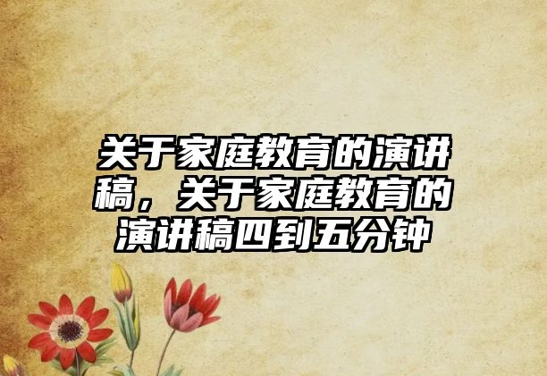 关于家庭教育的演讲稿，关于家庭教育的演讲稿四到五分钟