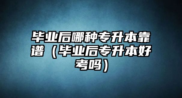 毕业后哪种专升本靠谱（毕业后专升本好考吗）