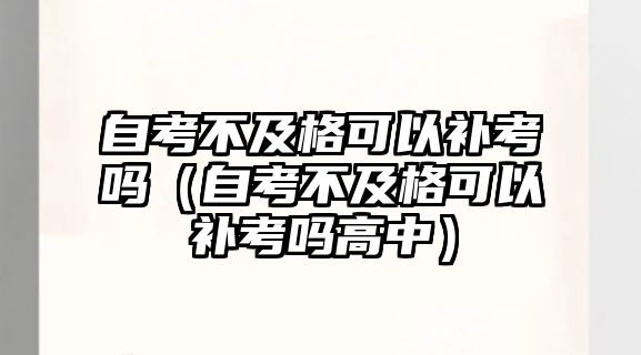 自考不及格可以补考吗（自考不及格可以补考吗高中）