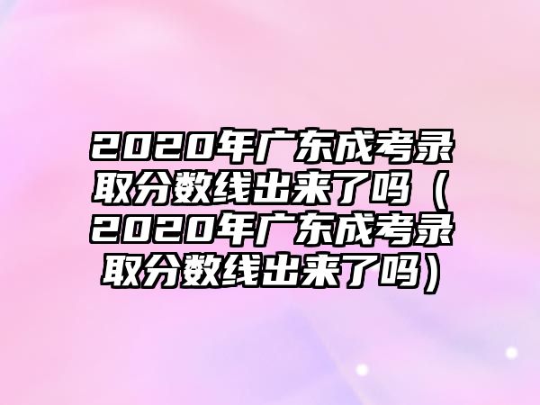 2020年广东成考录取分数线出来了吗（2020年广东成考录取分数线出来了吗）