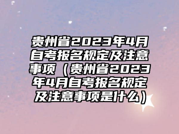 贵州省2023年4月自考报名规定及注意事项（贵州省2023年4月自考报名规定及注意事项是什么）