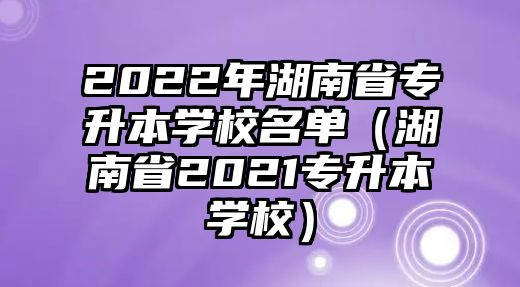 2022年湖南省专升本学校名单（湖南省2021专升本学校）