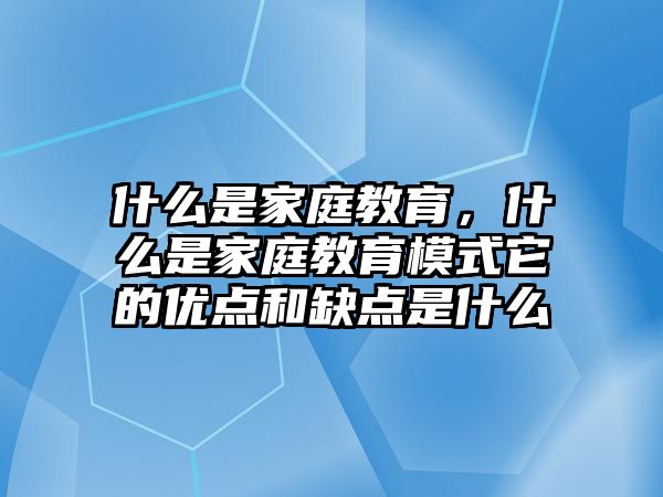 什么是家庭教育，什么是家庭教育模式它的优点和缺点是什么