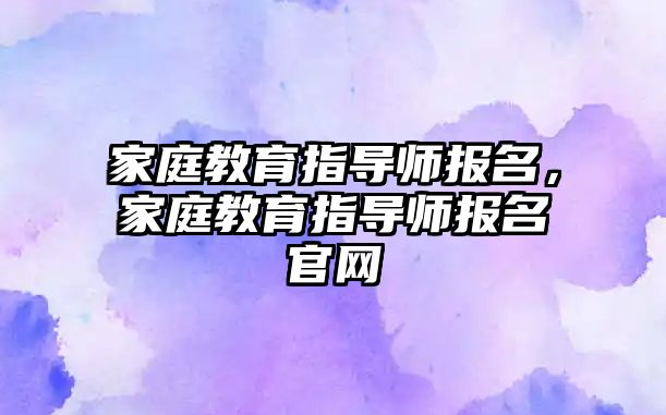 家庭教育指导师报名，家庭教育指导师报名官网