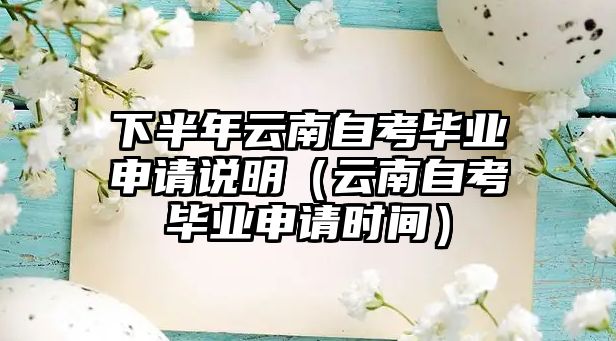 下半年云南自考毕业申请说明（云南自考毕业申请时间）