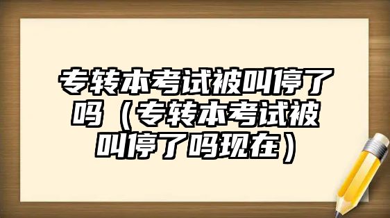 专转本考试被叫停了吗（专转本考试被叫停了吗现在）