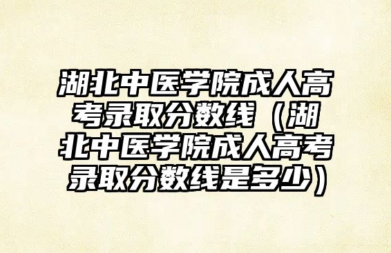 湖北中医学院成人高考录取分数线（湖北中医学院成人高考录取分数线是多少）