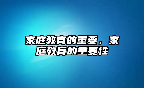 家庭教育的重要，家庭教育的重要性