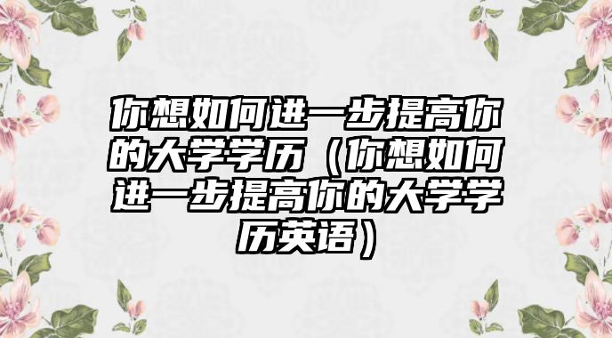 你想如何进一步提高你的大学学历（你想如何进一步提高你的大学学历英语）