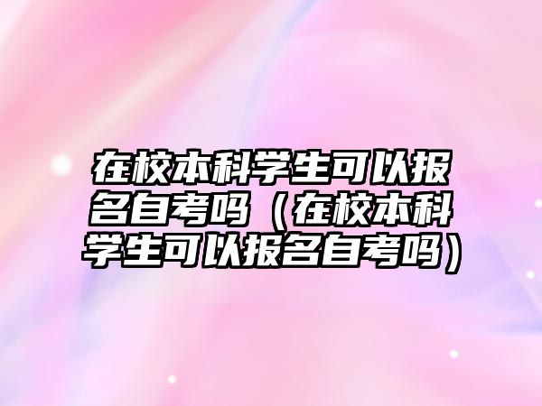 在校本科学生可以报名自考吗（在校本科学生可以报名自考吗）