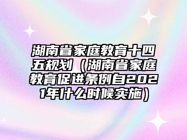 湖南省家庭教育十四五规划（湖南省家庭教育促进条例自2021年什么时候实施）