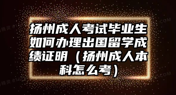 扬州成人考试毕业生如何办理出国留学成绩证明（扬州成人本科怎么考）