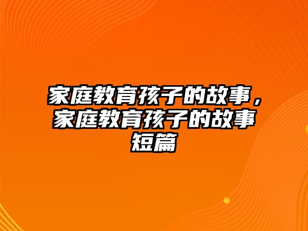 家庭教育孩子的故事，家庭教育孩子的故事短篇