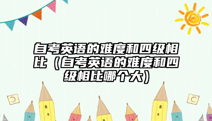 自考英语的难度和四级相比（自考英语的难度和四级相比哪个大）