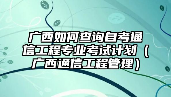 广西如何查询自考通信工程专业考试计划（广西通信工程管理）