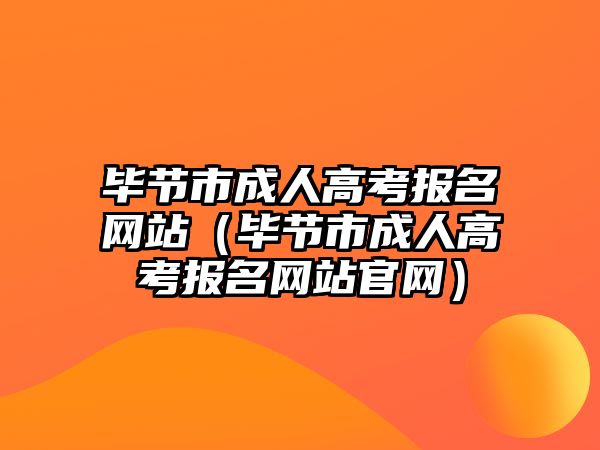 毕节市成人高考报名网站（毕节市成人高考报名网站官网）