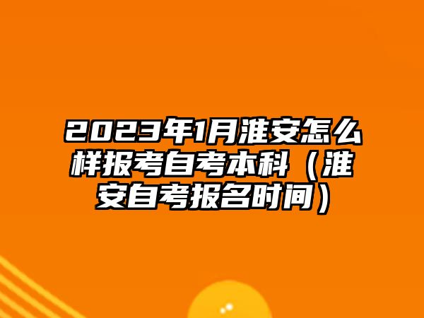 2023年1月淮安怎么样报考自考本科（淮安自考报名时间）