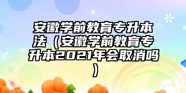 安徽学前教育专升本法（安徽学前教育专升本2021年会取消吗）