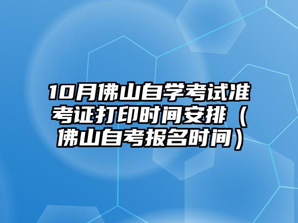 10月佛山自学考试准考证打印时间安排（佛山自考报名时间）