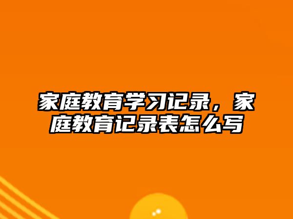 家庭教育学习记录，家庭教育记录表怎么写