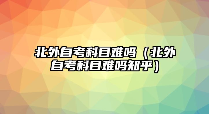 北外自考科目难吗（北外自考科目难吗知乎）