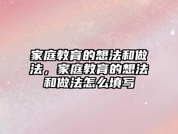 家庭教育的想法和做法，家庭教育的想法和做法怎么填写