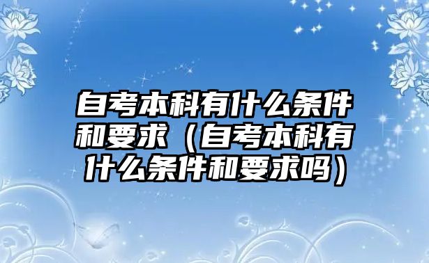 自考本科有什么条件和要求（自考本科有什么条件和要求吗）