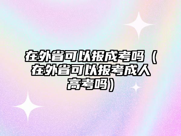 在外省可以报成考吗（在外省可以报考成人高考吗）