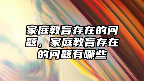 家庭教育存在的问题，家庭教育存在的问题有哪些