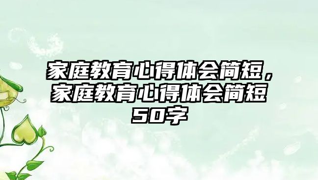 家庭教育心得体会简短，家庭教育心得体会简短50字