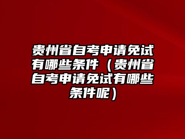 贵州省自考申请免试有哪些条件（贵州省自考申请免试有哪些条件呢）