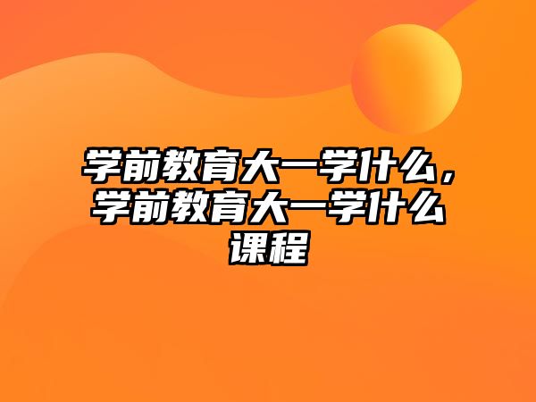 学前教育大一学什么，学前教育大一学什么课程