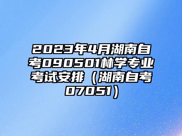 2023年4月湖南自考090501林学专业考试安排（湖南自考07051）