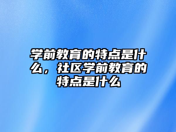 学前教育的特点是什么，社区学前教育的特点是什么