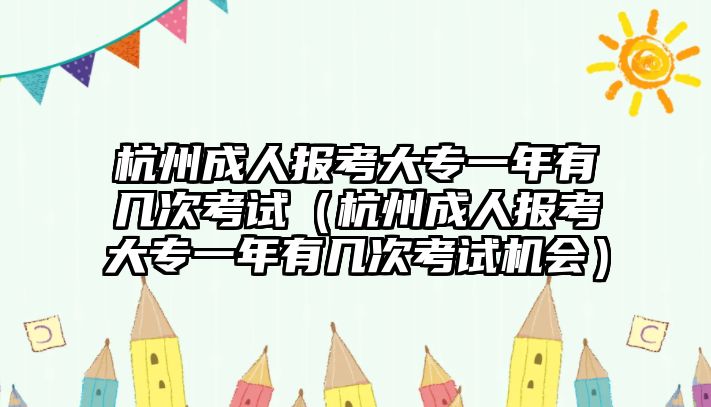 杭州成人报考大专一年有几次考试（杭州成人报考大专一年有几次考试机会）