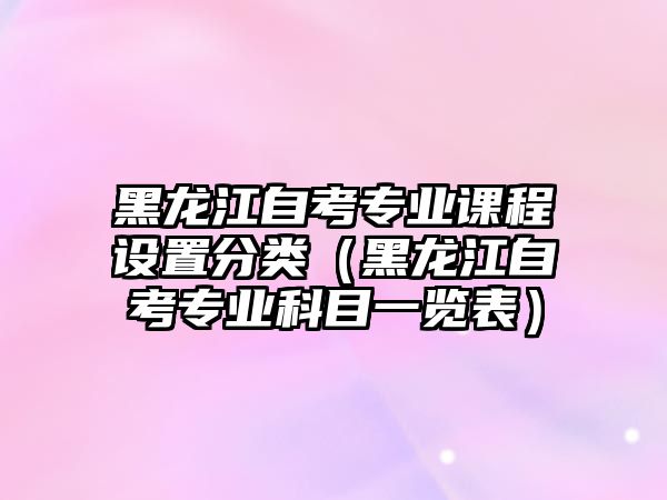 黑龙江自考专业课程设置分类（黑龙江自考专业科目一览表）