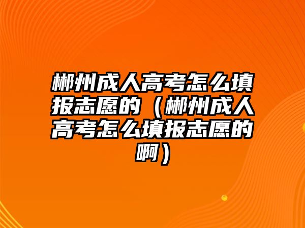 郴州成人高考怎么填报志愿的（郴州成人高考怎么填报志愿的啊）